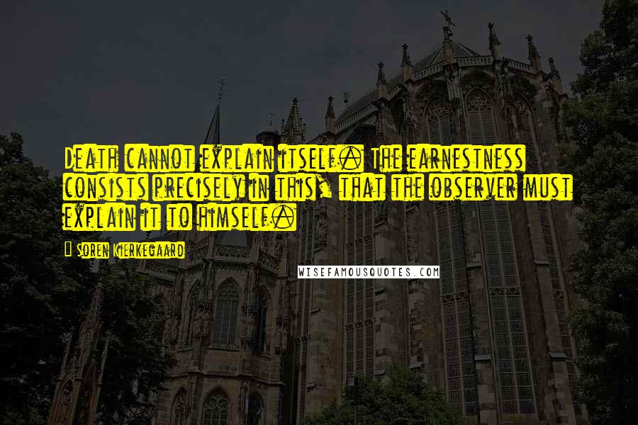 Soren Kierkegaard Quotes: Death cannot explain itself. The earnestness consists precisely in this, that the observer must explain it to himself.