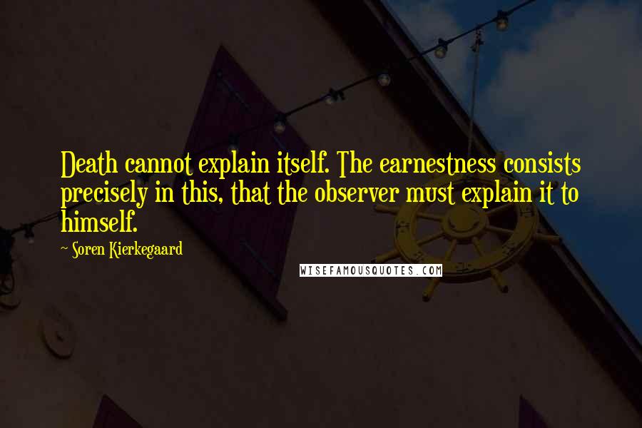 Soren Kierkegaard Quotes: Death cannot explain itself. The earnestness consists precisely in this, that the observer must explain it to himself.