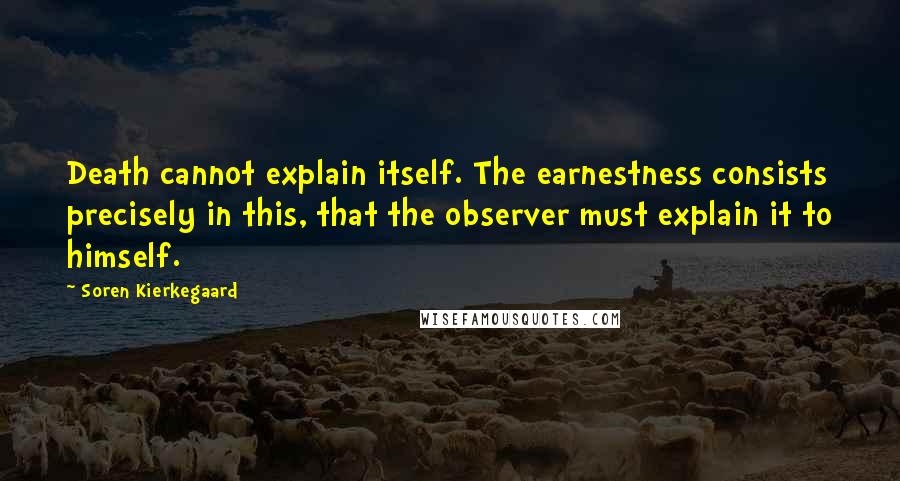 Soren Kierkegaard Quotes: Death cannot explain itself. The earnestness consists precisely in this, that the observer must explain it to himself.