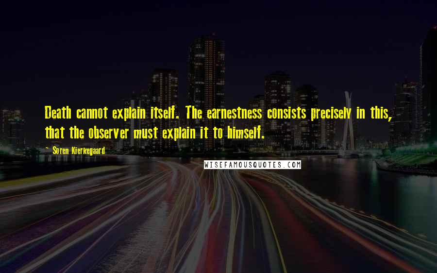 Soren Kierkegaard Quotes: Death cannot explain itself. The earnestness consists precisely in this, that the observer must explain it to himself.