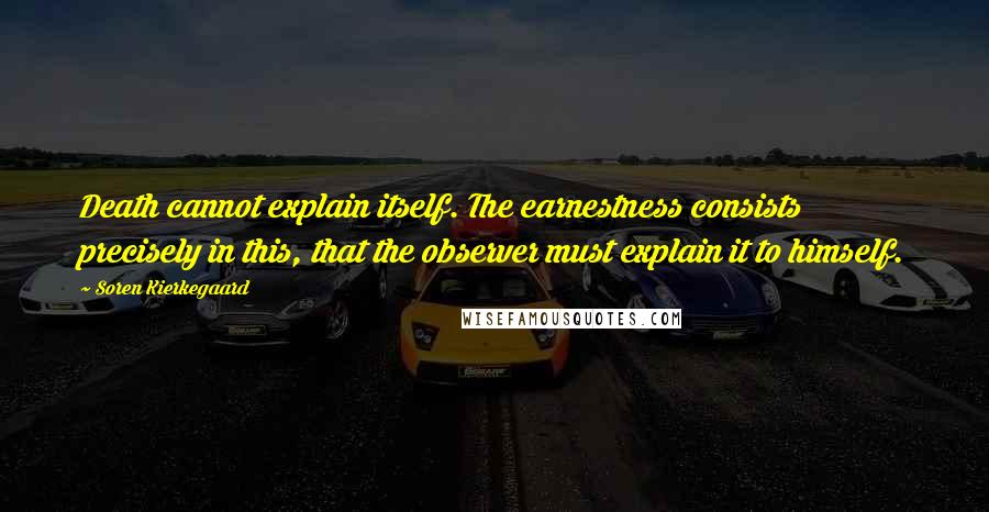 Soren Kierkegaard Quotes: Death cannot explain itself. The earnestness consists precisely in this, that the observer must explain it to himself.