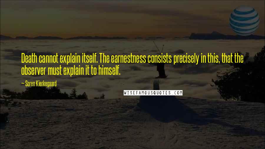 Soren Kierkegaard Quotes: Death cannot explain itself. The earnestness consists precisely in this, that the observer must explain it to himself.