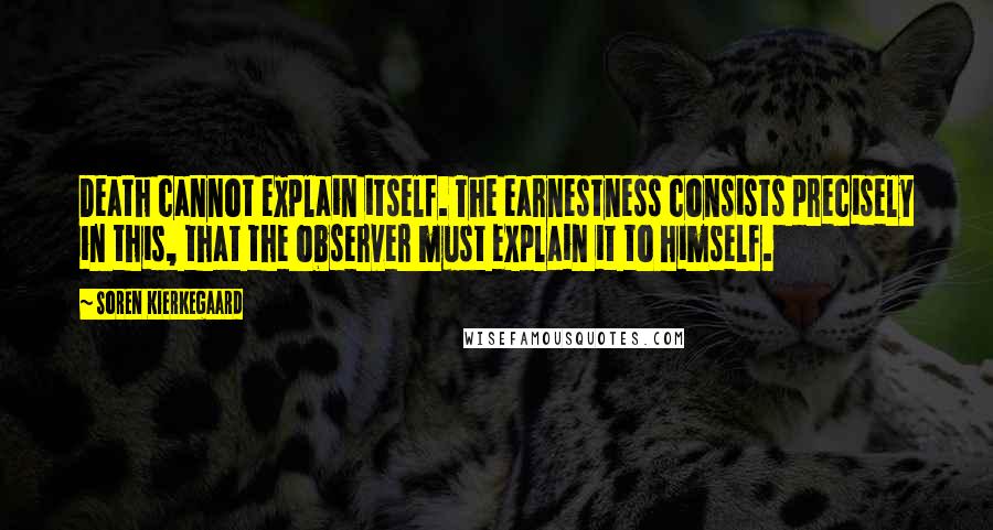 Soren Kierkegaard Quotes: Death cannot explain itself. The earnestness consists precisely in this, that the observer must explain it to himself.