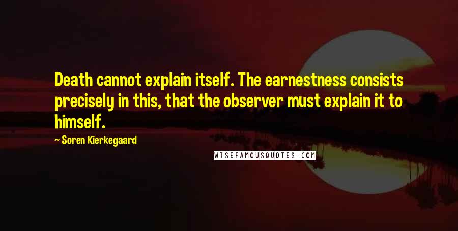 Soren Kierkegaard Quotes: Death cannot explain itself. The earnestness consists precisely in this, that the observer must explain it to himself.