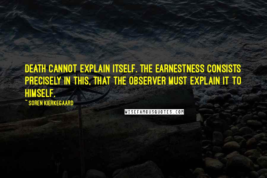 Soren Kierkegaard Quotes: Death cannot explain itself. The earnestness consists precisely in this, that the observer must explain it to himself.