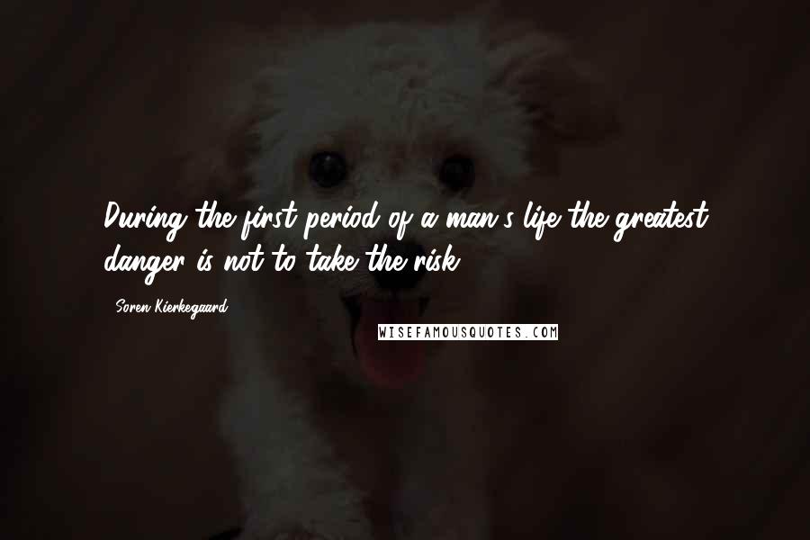 Soren Kierkegaard Quotes: During the first period of a man's life the greatest danger is not to take the risk.