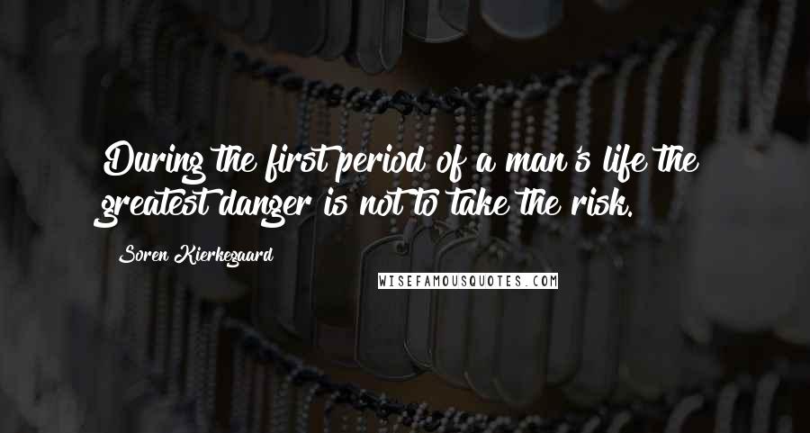 Soren Kierkegaard Quotes: During the first period of a man's life the greatest danger is not to take the risk.