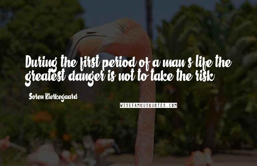 Soren Kierkegaard Quotes: During the first period of a man's life the greatest danger is not to take the risk.