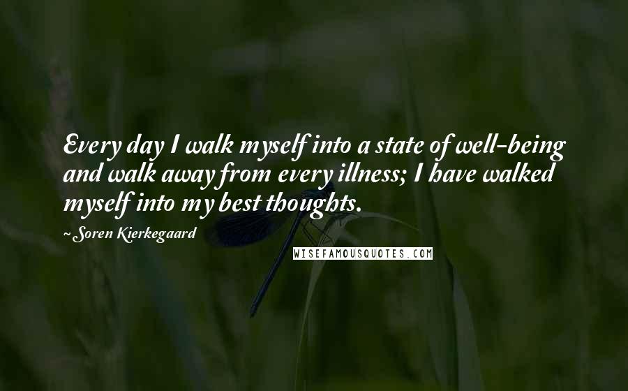 Soren Kierkegaard Quotes: Every day I walk myself into a state of well-being and walk away from every illness; I have walked myself into my best thoughts.