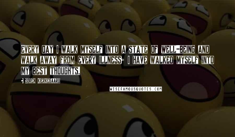 Soren Kierkegaard Quotes: Every day I walk myself into a state of well-being and walk away from every illness; I have walked myself into my best thoughts.