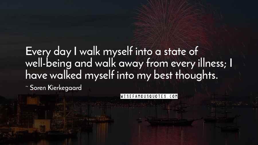 Soren Kierkegaard Quotes: Every day I walk myself into a state of well-being and walk away from every illness; I have walked myself into my best thoughts.
