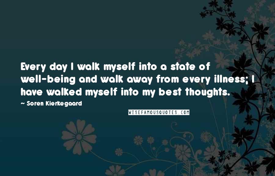 Soren Kierkegaard Quotes: Every day I walk myself into a state of well-being and walk away from every illness; I have walked myself into my best thoughts.