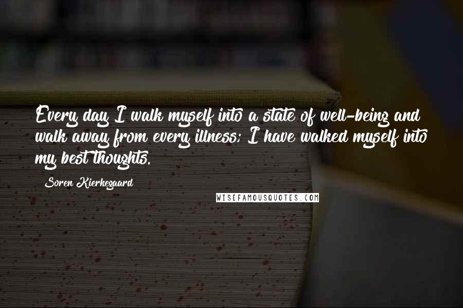 Soren Kierkegaard Quotes: Every day I walk myself into a state of well-being and walk away from every illness; I have walked myself into my best thoughts.