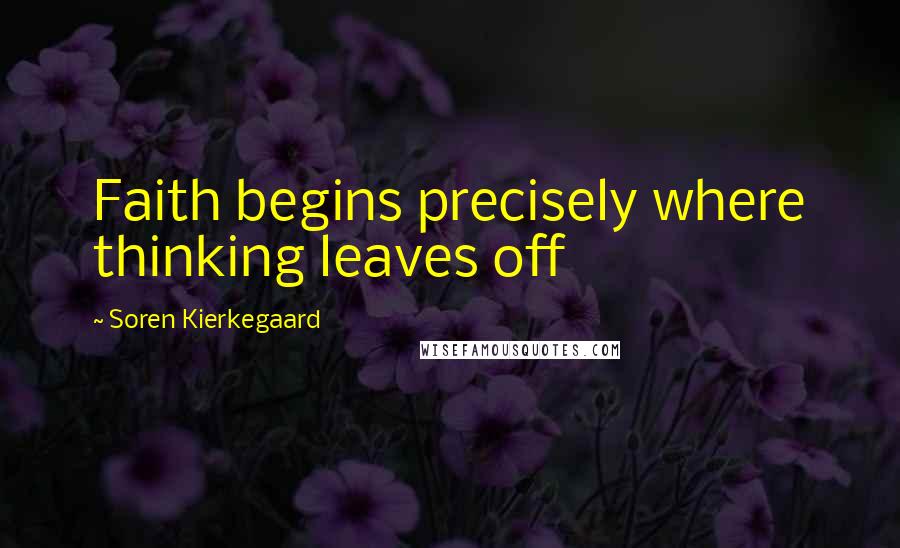 Soren Kierkegaard Quotes: Faith begins precisely where thinking leaves off
