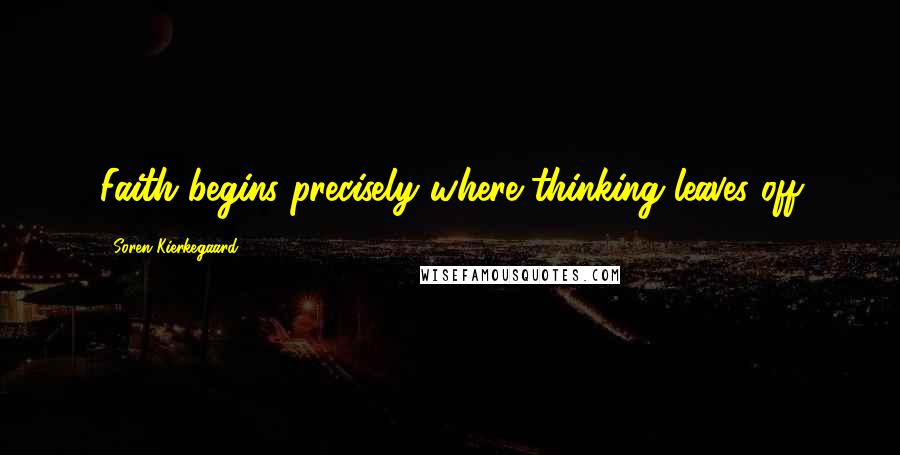 Soren Kierkegaard Quotes: Faith begins precisely where thinking leaves off