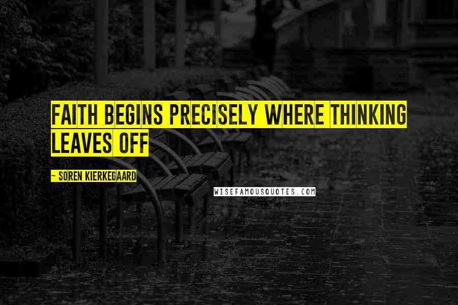Soren Kierkegaard Quotes: Faith begins precisely where thinking leaves off