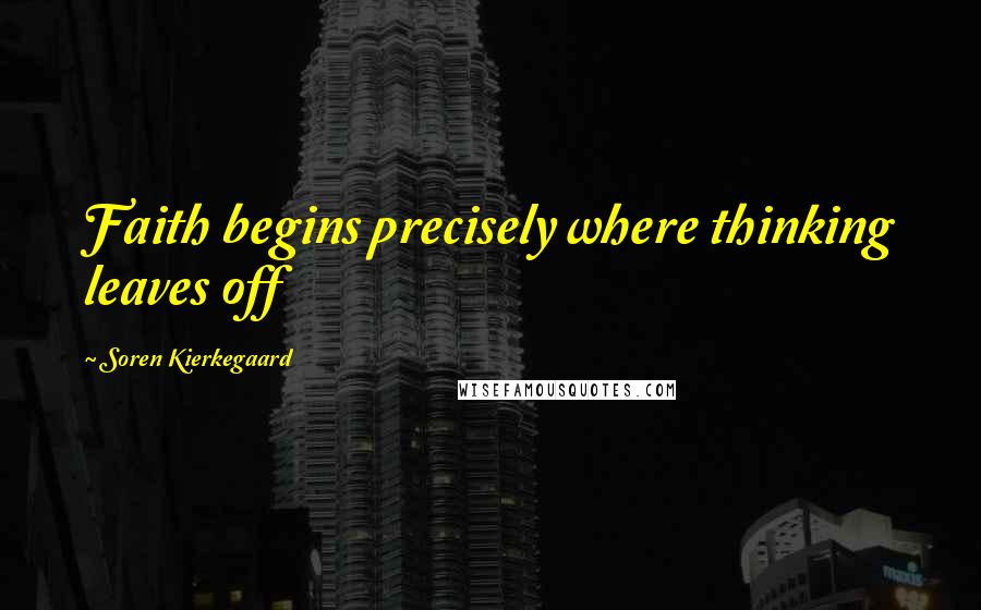Soren Kierkegaard Quotes: Faith begins precisely where thinking leaves off