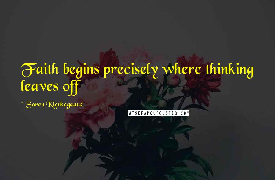 Soren Kierkegaard Quotes: Faith begins precisely where thinking leaves off