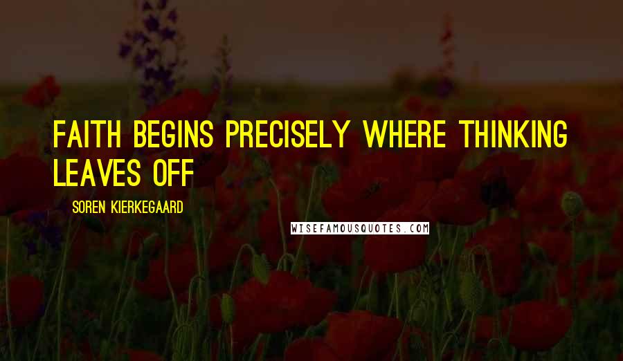 Soren Kierkegaard Quotes: Faith begins precisely where thinking leaves off