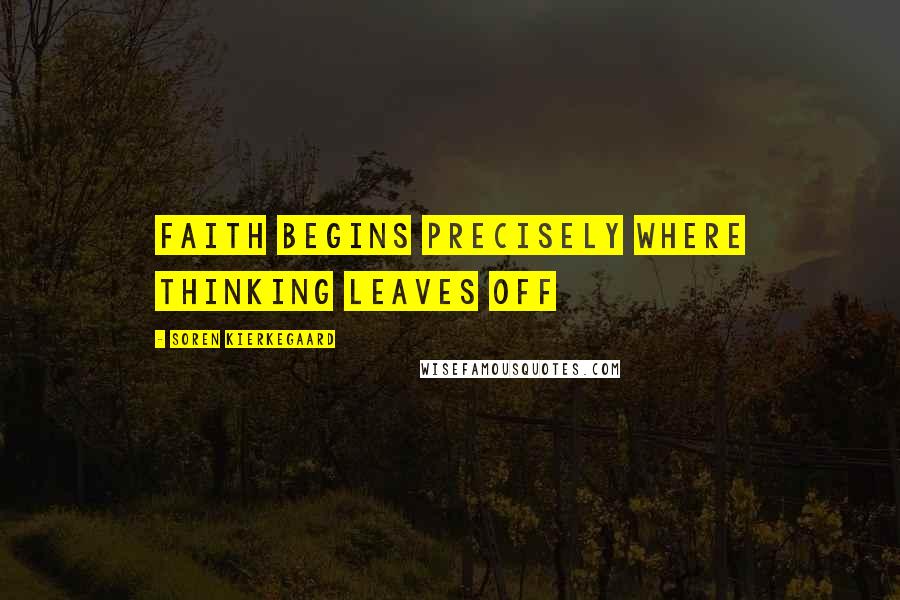 Soren Kierkegaard Quotes: Faith begins precisely where thinking leaves off