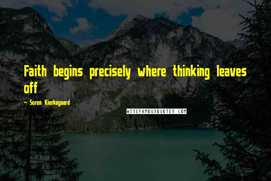 Soren Kierkegaard Quotes: Faith begins precisely where thinking leaves off