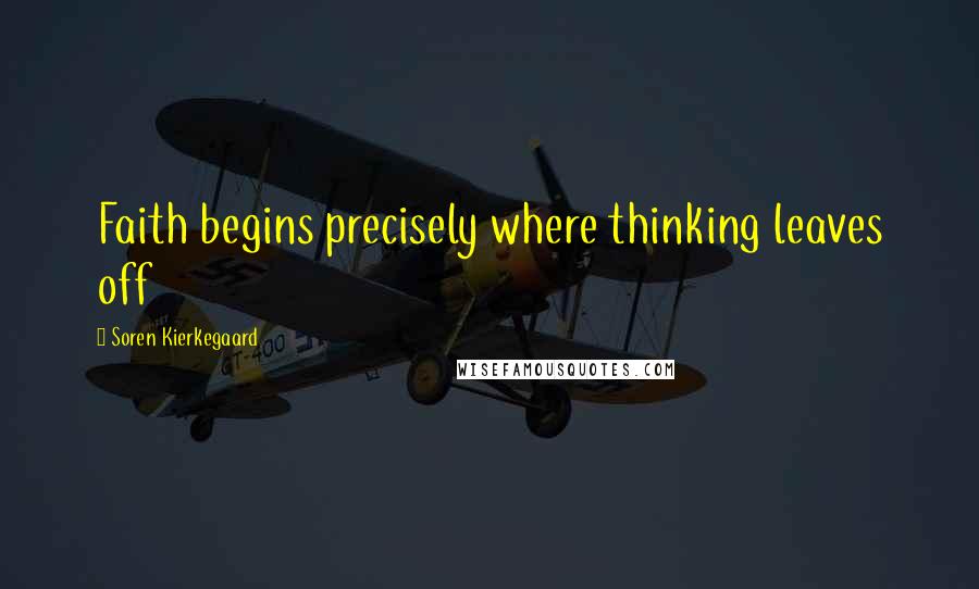 Soren Kierkegaard Quotes: Faith begins precisely where thinking leaves off