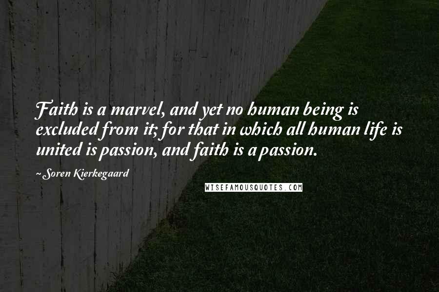 Soren Kierkegaard Quotes: Faith is a marvel, and yet no human being is excluded from it; for that in which all human life is united is passion, and faith is a passion.