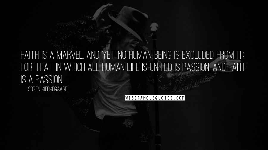 Soren Kierkegaard Quotes: Faith is a marvel, and yet no human being is excluded from it; for that in which all human life is united is passion, and faith is a passion.
