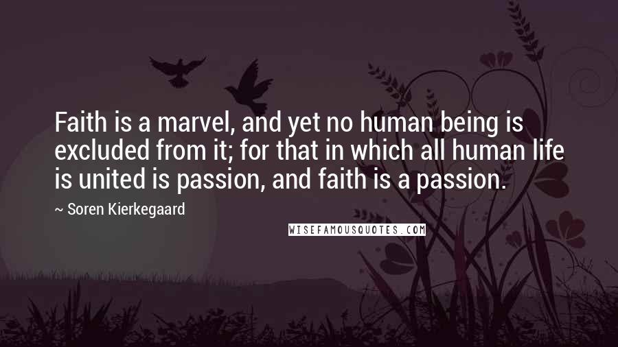 Soren Kierkegaard Quotes: Faith is a marvel, and yet no human being is excluded from it; for that in which all human life is united is passion, and faith is a passion.