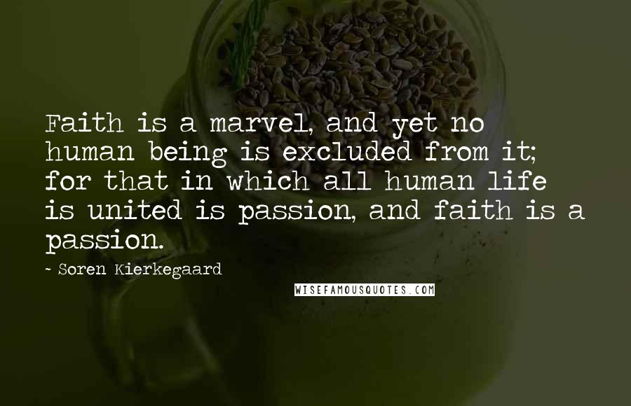 Soren Kierkegaard Quotes: Faith is a marvel, and yet no human being is excluded from it; for that in which all human life is united is passion, and faith is a passion.