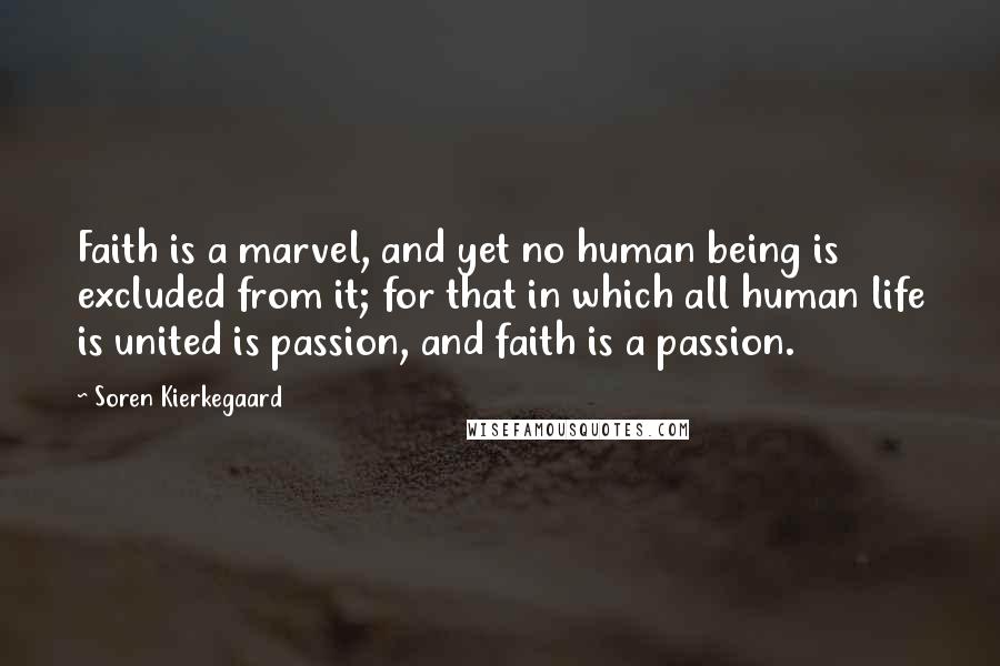Soren Kierkegaard Quotes: Faith is a marvel, and yet no human being is excluded from it; for that in which all human life is united is passion, and faith is a passion.