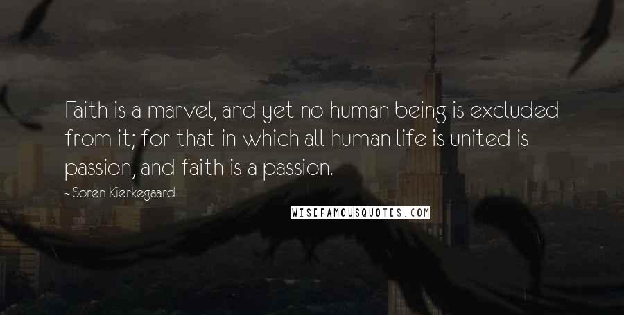 Soren Kierkegaard Quotes: Faith is a marvel, and yet no human being is excluded from it; for that in which all human life is united is passion, and faith is a passion.