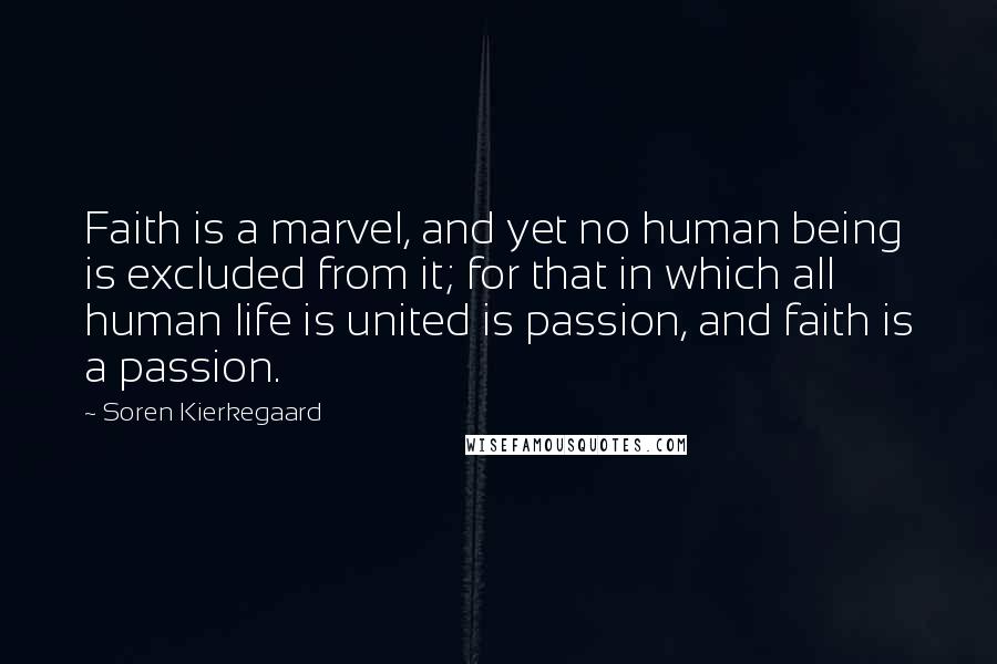 Soren Kierkegaard Quotes: Faith is a marvel, and yet no human being is excluded from it; for that in which all human life is united is passion, and faith is a passion.