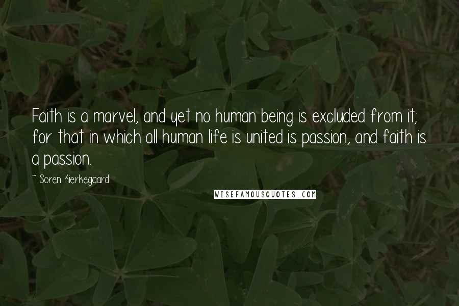 Soren Kierkegaard Quotes: Faith is a marvel, and yet no human being is excluded from it; for that in which all human life is united is passion, and faith is a passion.