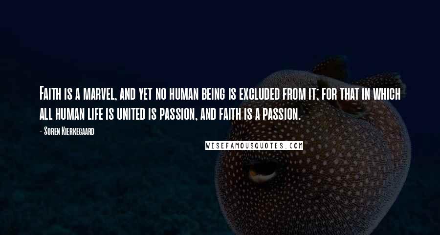Soren Kierkegaard Quotes: Faith is a marvel, and yet no human being is excluded from it; for that in which all human life is united is passion, and faith is a passion.