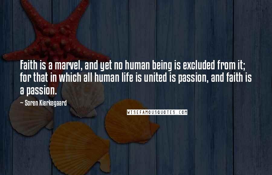 Soren Kierkegaard Quotes: Faith is a marvel, and yet no human being is excluded from it; for that in which all human life is united is passion, and faith is a passion.