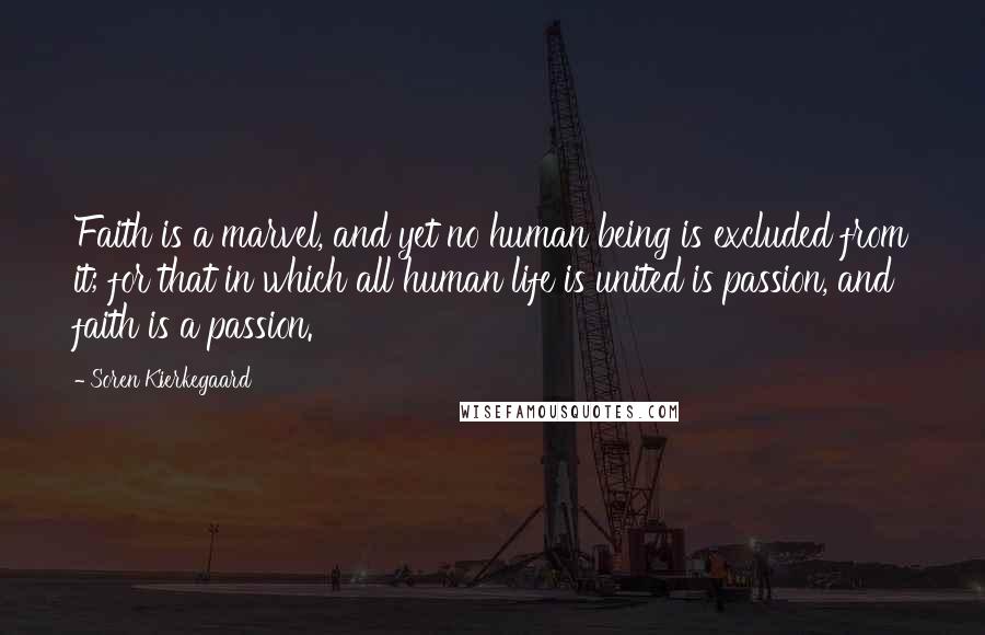 Soren Kierkegaard Quotes: Faith is a marvel, and yet no human being is excluded from it; for that in which all human life is united is passion, and faith is a passion.