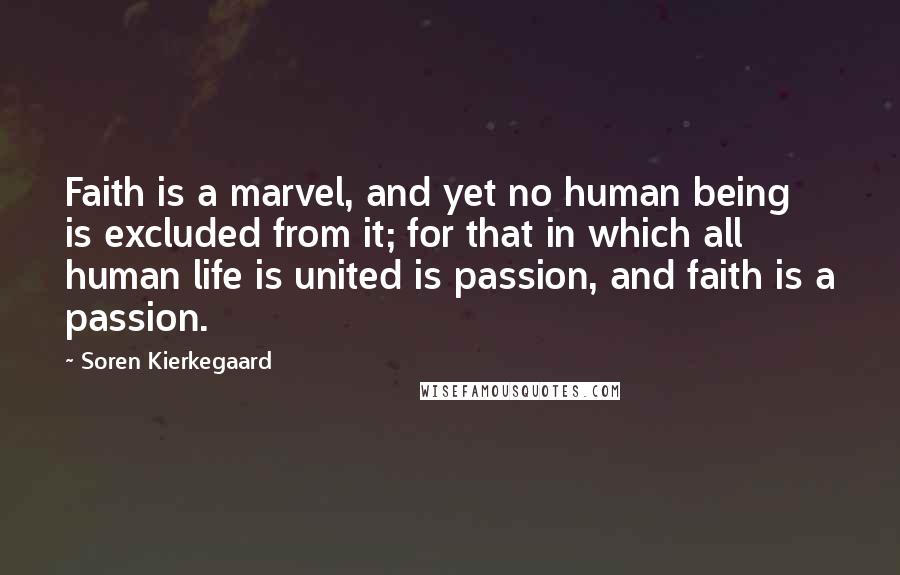 Soren Kierkegaard Quotes: Faith is a marvel, and yet no human being is excluded from it; for that in which all human life is united is passion, and faith is a passion.