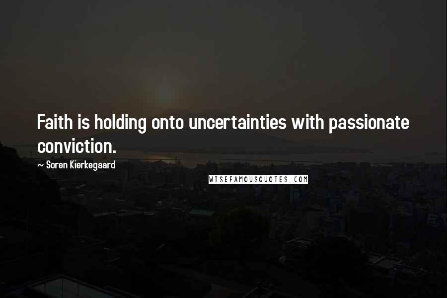 Soren Kierkegaard Quotes: Faith is holding onto uncertainties with passionate conviction.