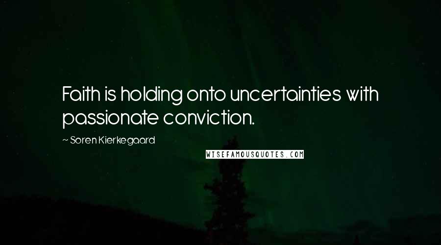 Soren Kierkegaard Quotes: Faith is holding onto uncertainties with passionate conviction.