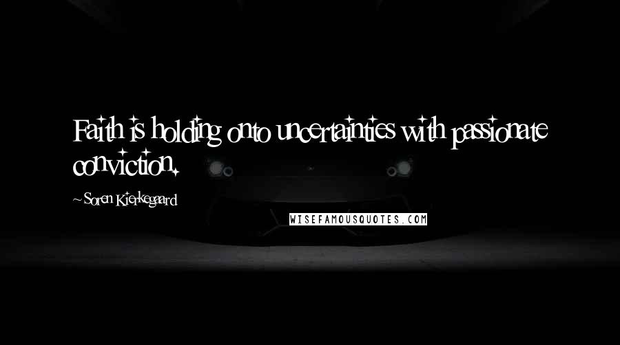 Soren Kierkegaard Quotes: Faith is holding onto uncertainties with passionate conviction.