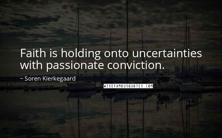 Soren Kierkegaard Quotes: Faith is holding onto uncertainties with passionate conviction.