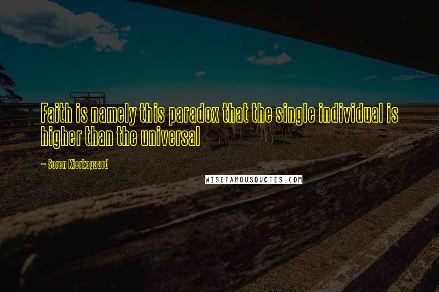 Soren Kierkegaard Quotes: Faith is namely this paradox that the single individual is higher than the universal