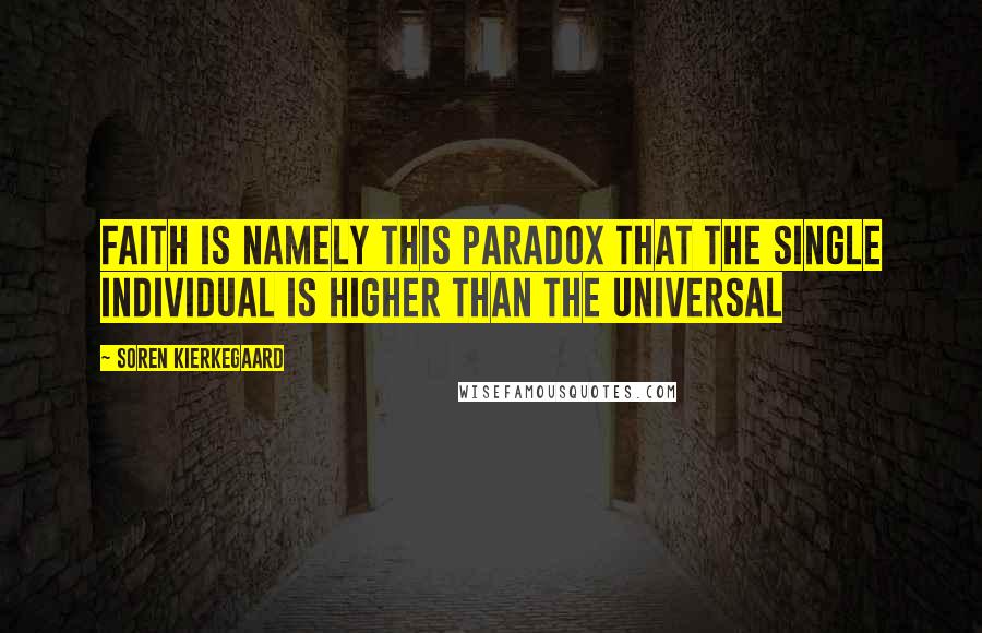 Soren Kierkegaard Quotes: Faith is namely this paradox that the single individual is higher than the universal