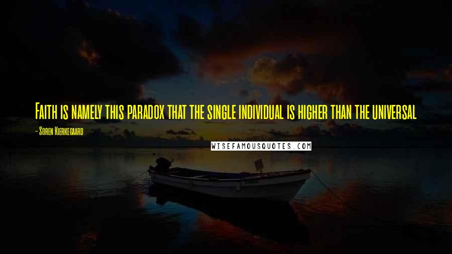 Soren Kierkegaard Quotes: Faith is namely this paradox that the single individual is higher than the universal