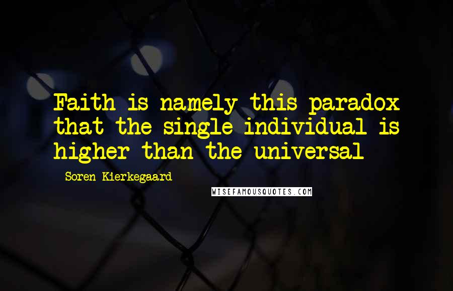 Soren Kierkegaard Quotes: Faith is namely this paradox that the single individual is higher than the universal