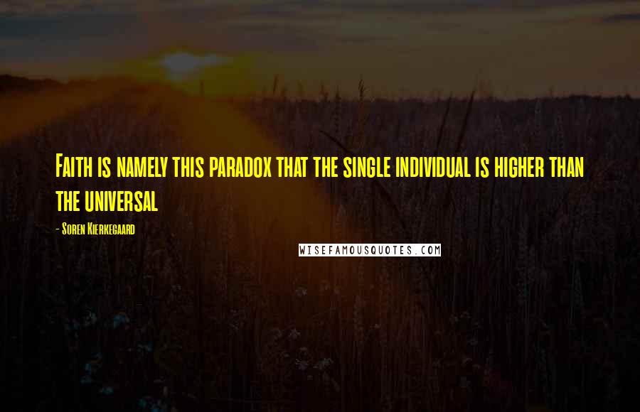 Soren Kierkegaard Quotes: Faith is namely this paradox that the single individual is higher than the universal