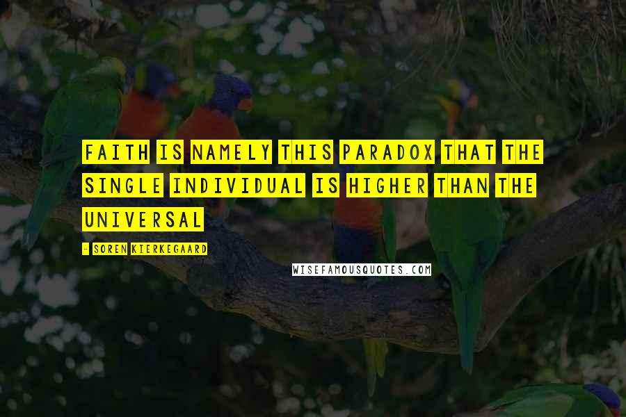 Soren Kierkegaard Quotes: Faith is namely this paradox that the single individual is higher than the universal