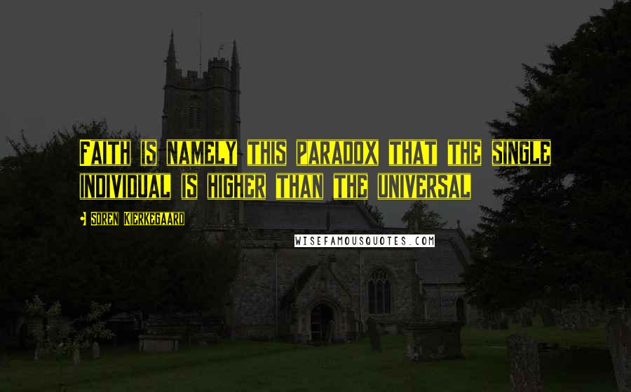 Soren Kierkegaard Quotes: Faith is namely this paradox that the single individual is higher than the universal
