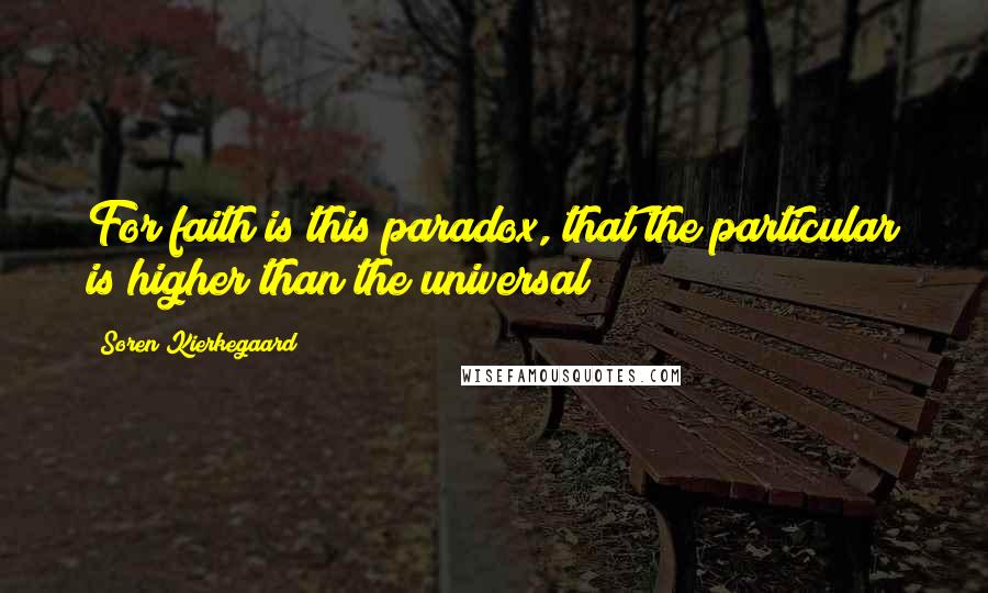 Soren Kierkegaard Quotes: For faith is this paradox, that the particular is higher than the universal
